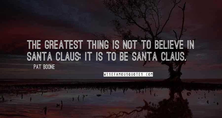 Pat Boone Quotes: The greatest thing is not to believe in Santa Claus; it is to be Santa Claus.