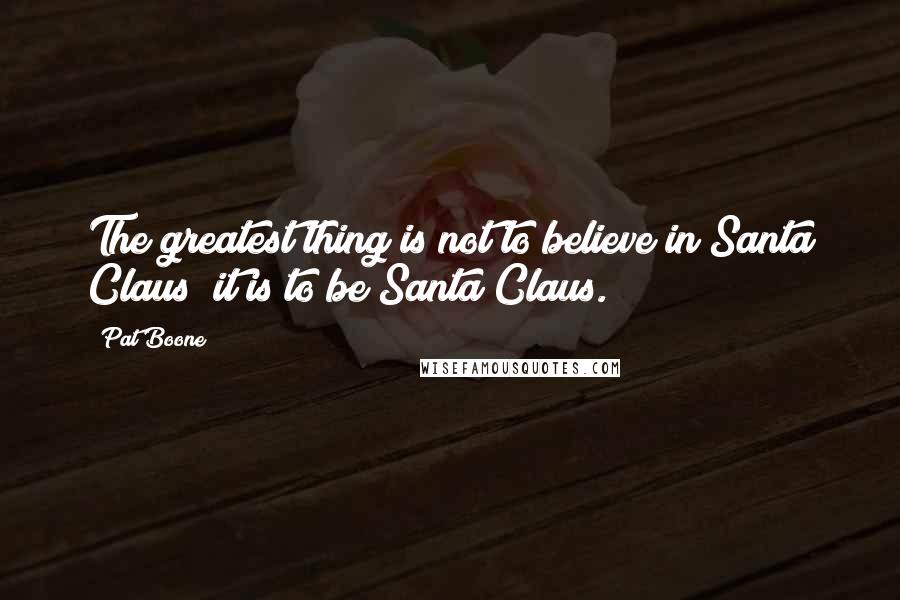 Pat Boone Quotes: The greatest thing is not to believe in Santa Claus; it is to be Santa Claus.