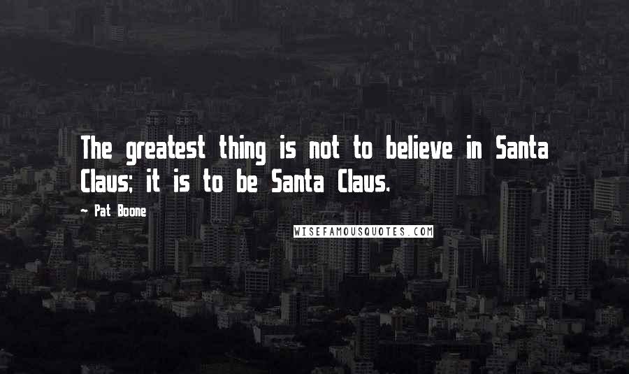 Pat Boone Quotes: The greatest thing is not to believe in Santa Claus; it is to be Santa Claus.