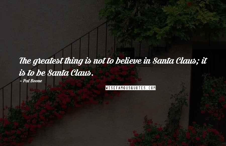 Pat Boone Quotes: The greatest thing is not to believe in Santa Claus; it is to be Santa Claus.
