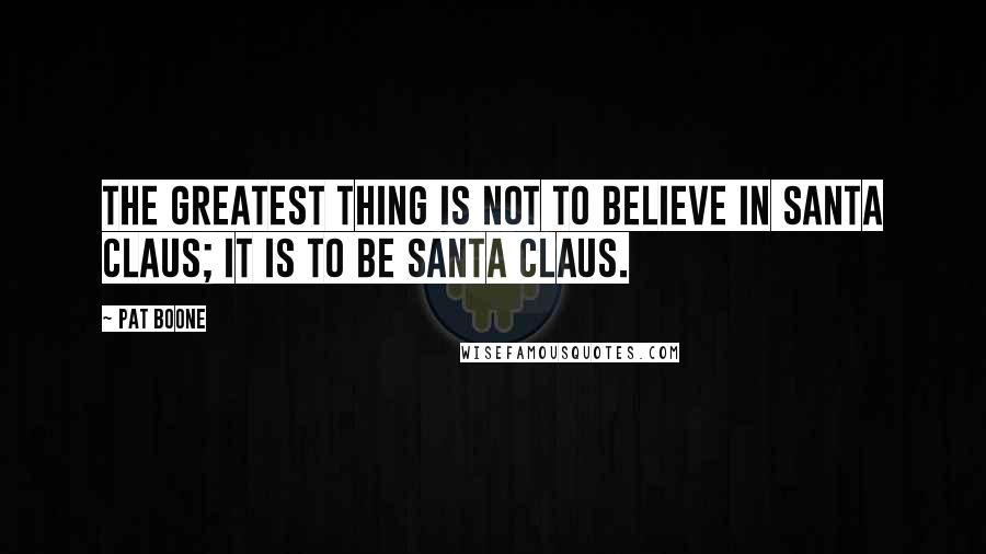 Pat Boone Quotes: The greatest thing is not to believe in Santa Claus; it is to be Santa Claus.