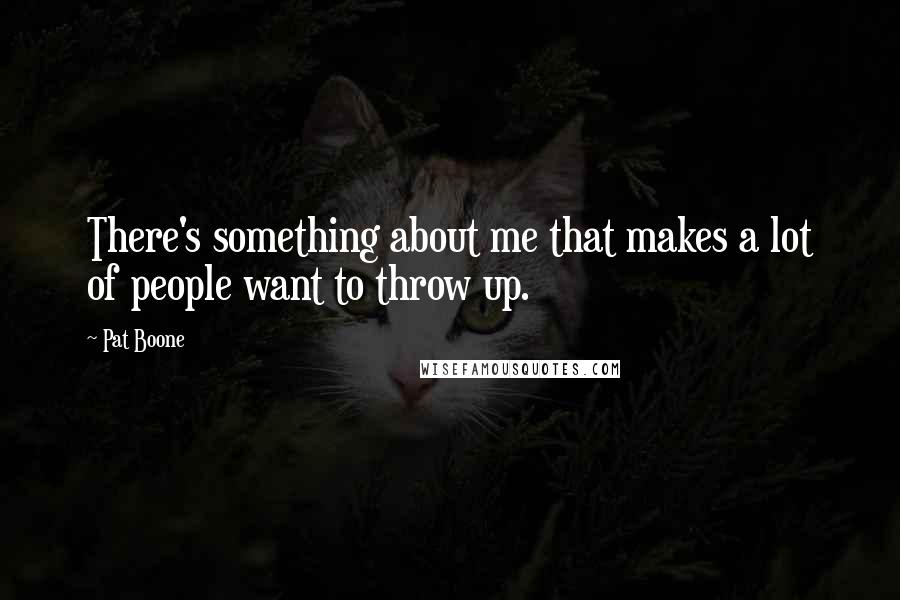 Pat Boone Quotes: There's something about me that makes a lot of people want to throw up.