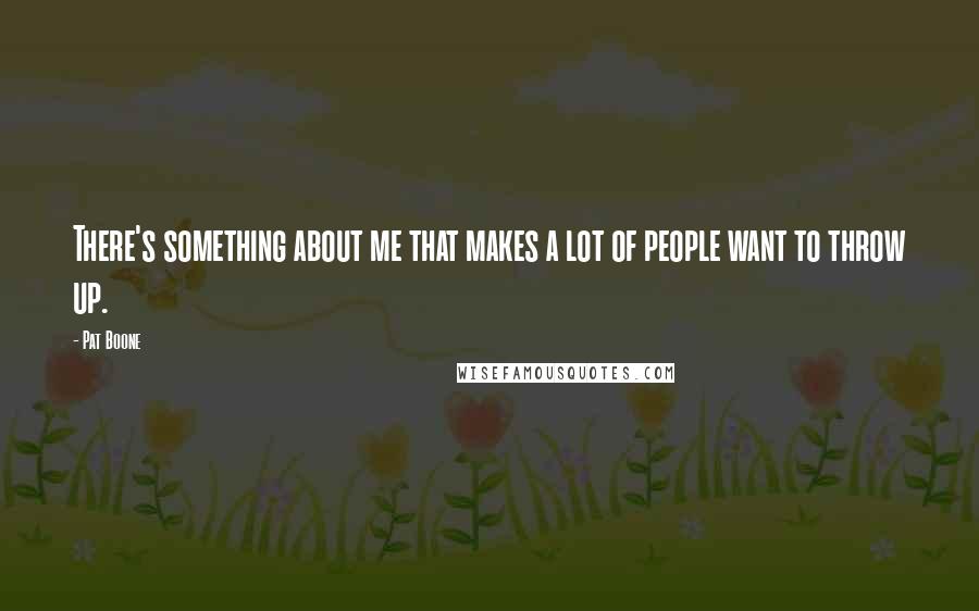 Pat Boone Quotes: There's something about me that makes a lot of people want to throw up.