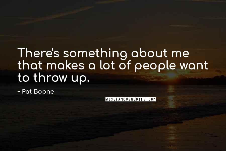 Pat Boone Quotes: There's something about me that makes a lot of people want to throw up.