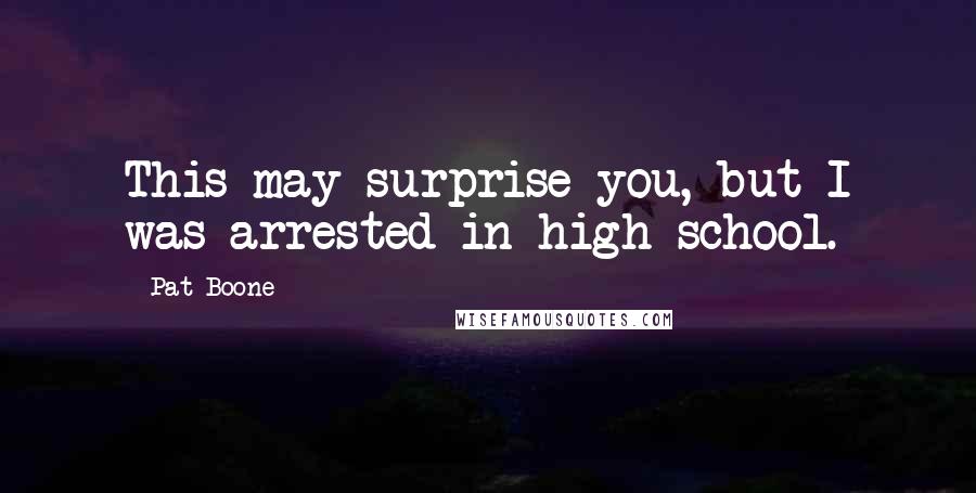 Pat Boone Quotes: This may surprise you, but I was arrested in high school.
