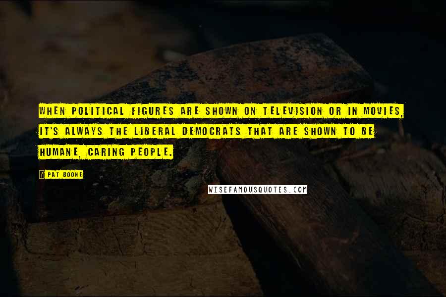 Pat Boone Quotes: When political figures are shown on television or in movies, it's always the liberal Democrats that are shown to be humane, caring people.