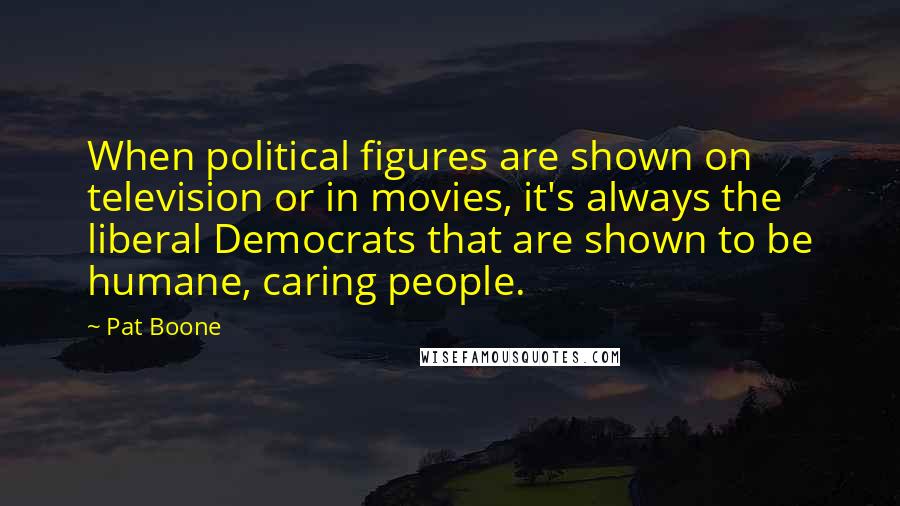 Pat Boone Quotes: When political figures are shown on television or in movies, it's always the liberal Democrats that are shown to be humane, caring people.