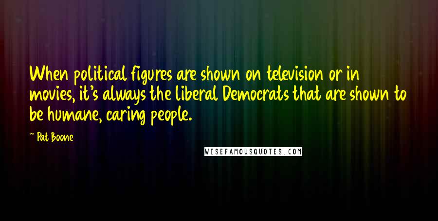 Pat Boone Quotes: When political figures are shown on television or in movies, it's always the liberal Democrats that are shown to be humane, caring people.