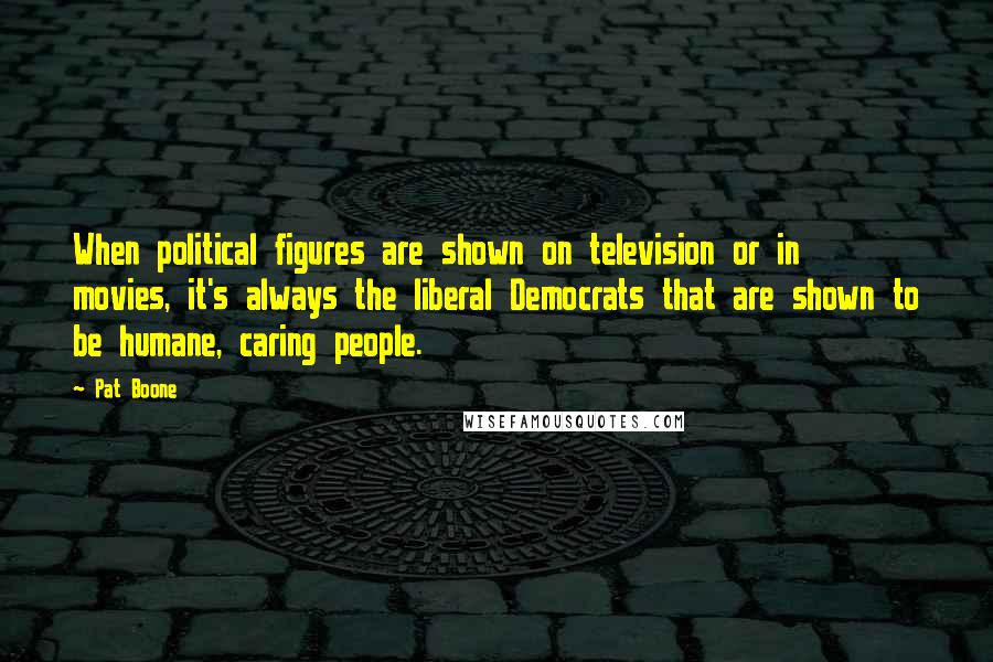 Pat Boone Quotes: When political figures are shown on television or in movies, it's always the liberal Democrats that are shown to be humane, caring people.