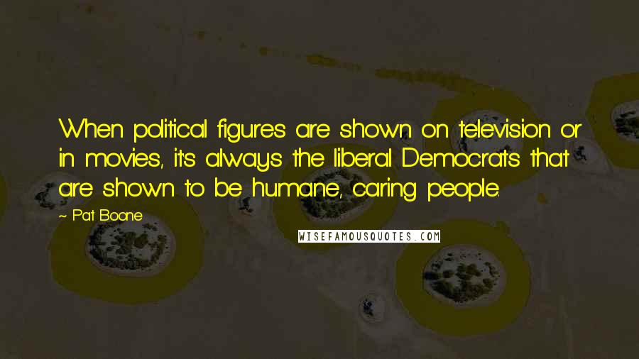 Pat Boone Quotes: When political figures are shown on television or in movies, it's always the liberal Democrats that are shown to be humane, caring people.