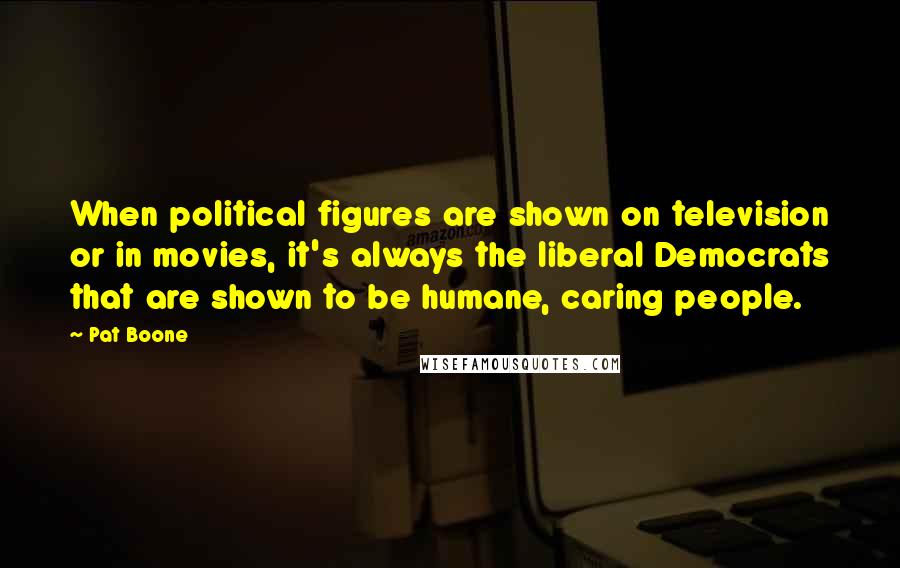 Pat Boone Quotes: When political figures are shown on television or in movies, it's always the liberal Democrats that are shown to be humane, caring people.