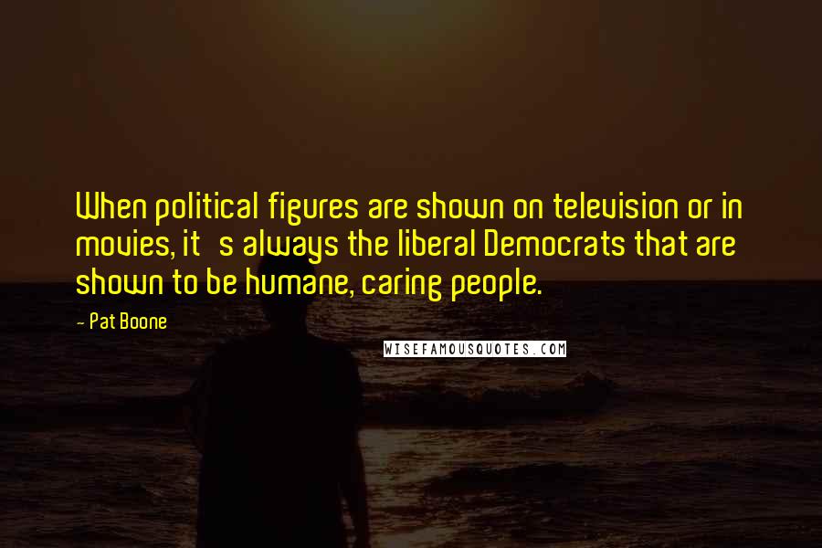 Pat Boone Quotes: When political figures are shown on television or in movies, it's always the liberal Democrats that are shown to be humane, caring people.