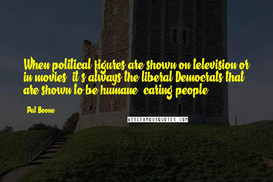 Pat Boone Quotes: When political figures are shown on television or in movies, it's always the liberal Democrats that are shown to be humane, caring people.