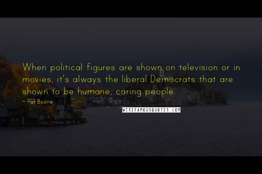 Pat Boone Quotes: When political figures are shown on television or in movies, it's always the liberal Democrats that are shown to be humane, caring people.