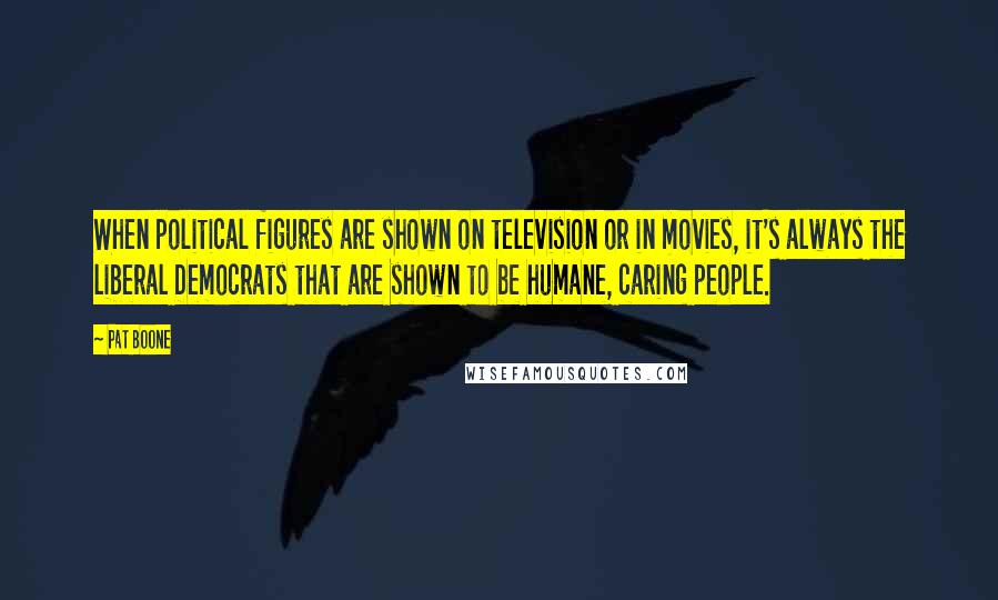 Pat Boone Quotes: When political figures are shown on television or in movies, it's always the liberal Democrats that are shown to be humane, caring people.