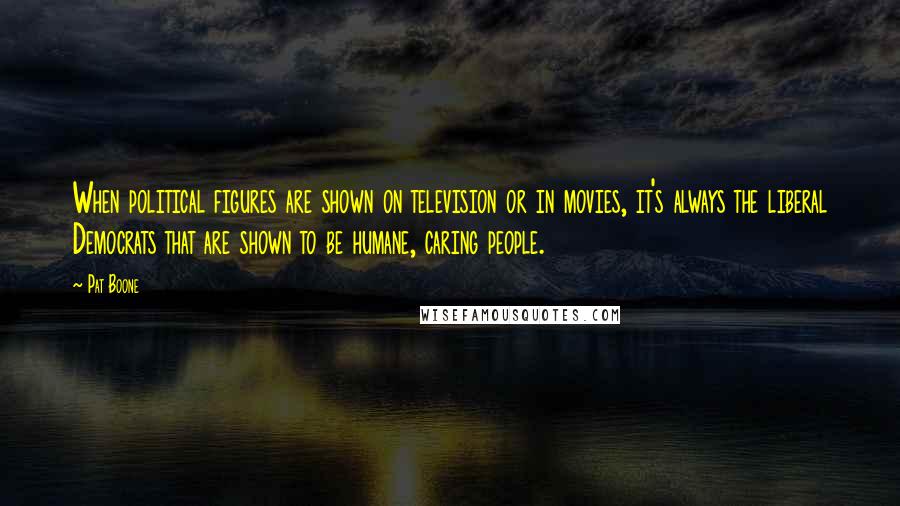 Pat Boone Quotes: When political figures are shown on television or in movies, it's always the liberal Democrats that are shown to be humane, caring people.