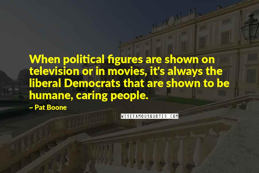 Pat Boone Quotes: When political figures are shown on television or in movies, it's always the liberal Democrats that are shown to be humane, caring people.