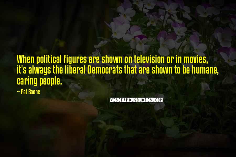 Pat Boone Quotes: When political figures are shown on television or in movies, it's always the liberal Democrats that are shown to be humane, caring people.