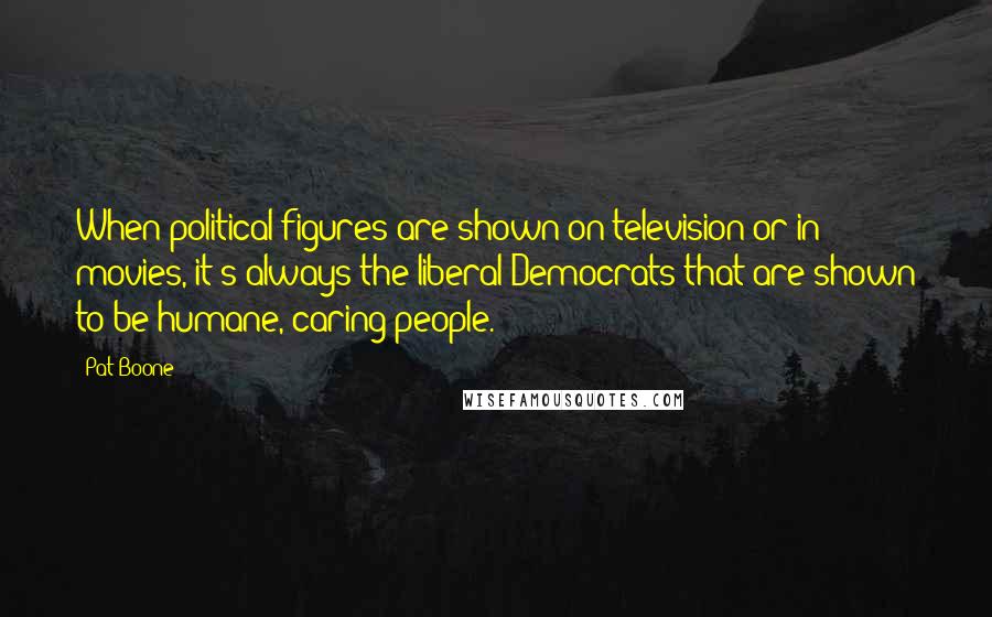 Pat Boone Quotes: When political figures are shown on television or in movies, it's always the liberal Democrats that are shown to be humane, caring people.