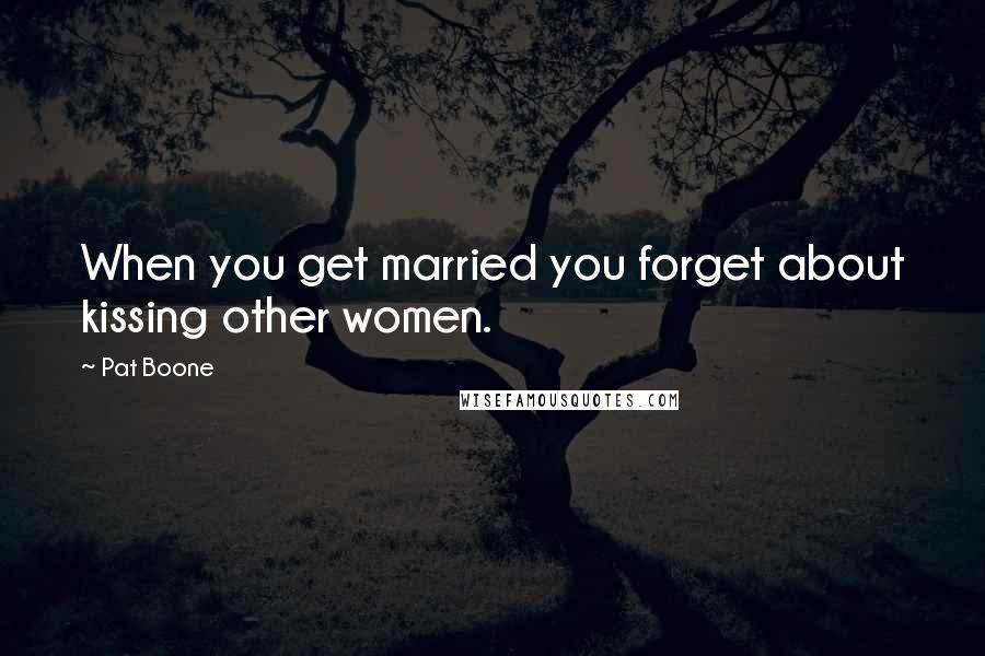 Pat Boone Quotes: When you get married you forget about kissing other women.