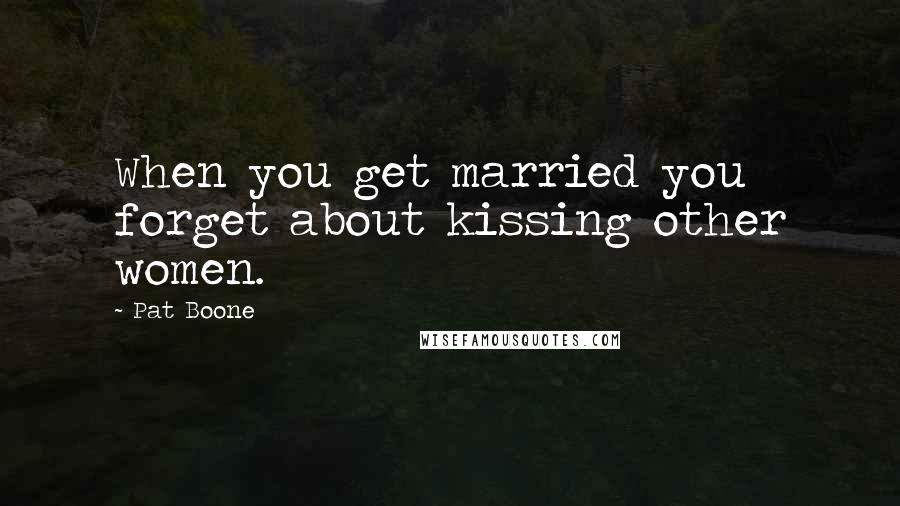 Pat Boone Quotes: When you get married you forget about kissing other women.