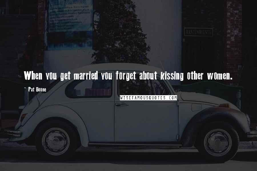 Pat Boone Quotes: When you get married you forget about kissing other women.