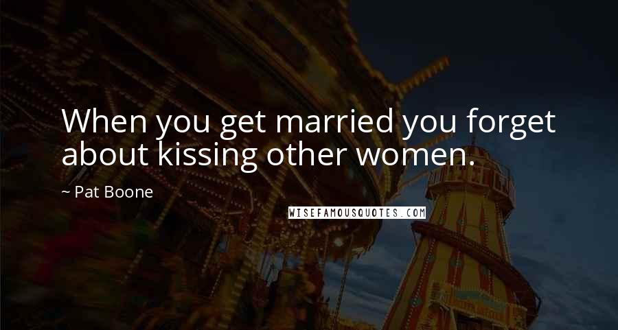 Pat Boone Quotes: When you get married you forget about kissing other women.