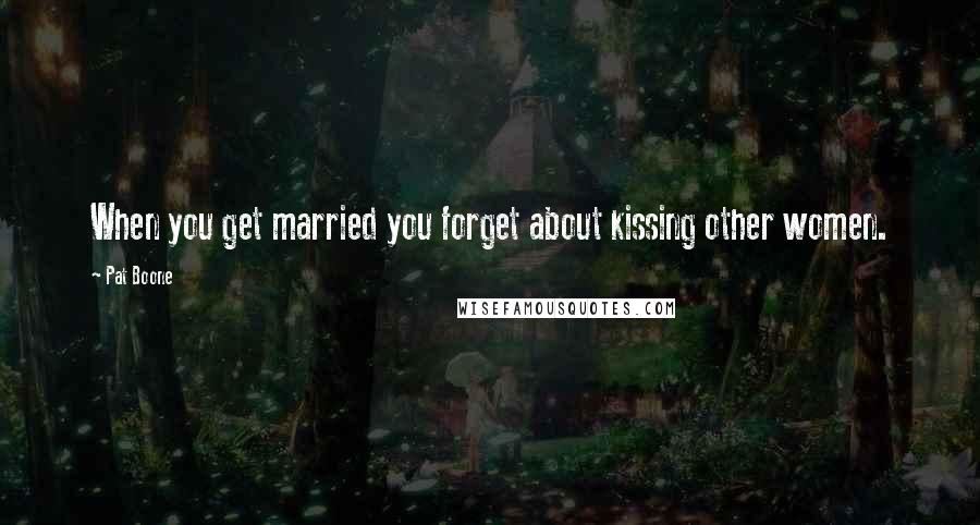 Pat Boone Quotes: When you get married you forget about kissing other women.