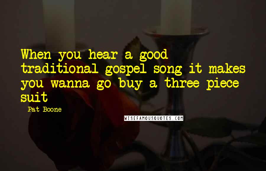 Pat Boone Quotes: When you hear a good traditional gospel song it makes you wanna go buy a three piece suit