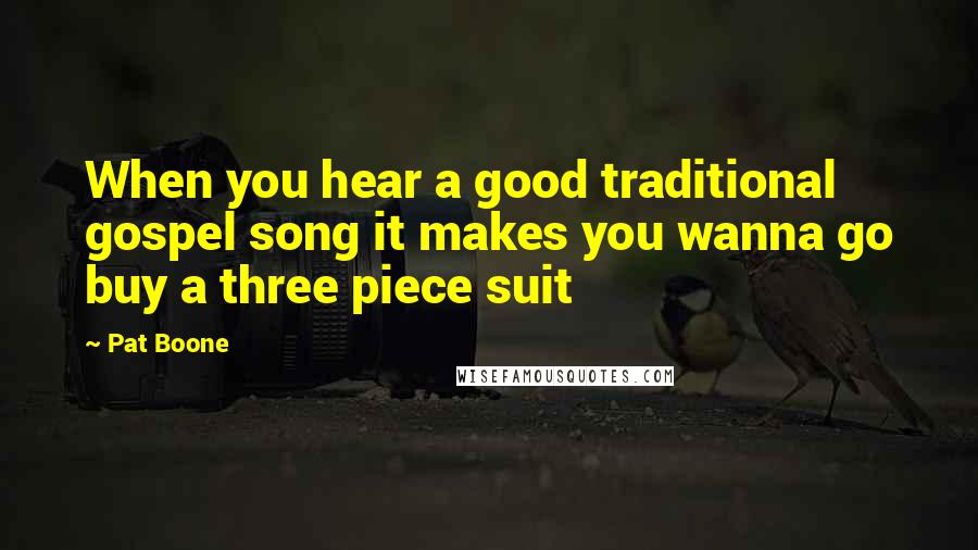 Pat Boone Quotes: When you hear a good traditional gospel song it makes you wanna go buy a three piece suit