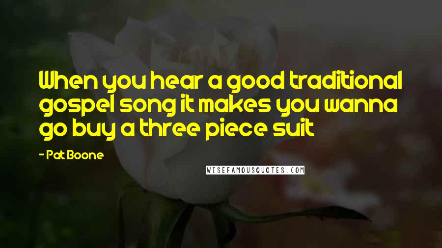 Pat Boone Quotes: When you hear a good traditional gospel song it makes you wanna go buy a three piece suit