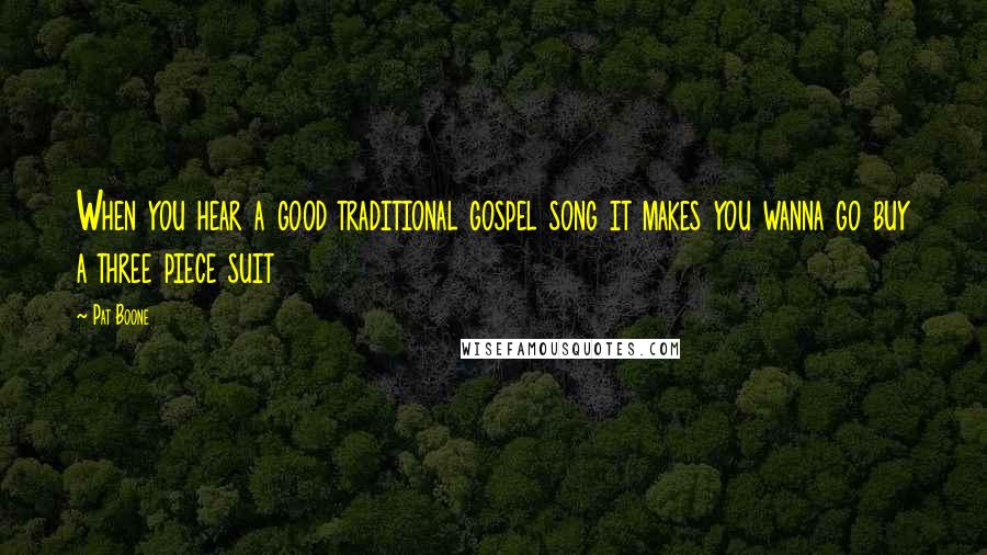 Pat Boone Quotes: When you hear a good traditional gospel song it makes you wanna go buy a three piece suit