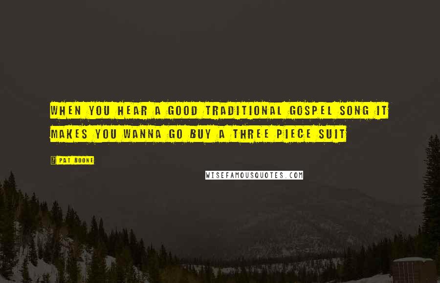Pat Boone Quotes: When you hear a good traditional gospel song it makes you wanna go buy a three piece suit