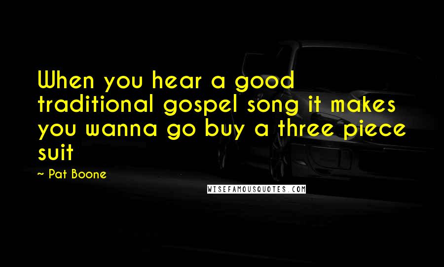 Pat Boone Quotes: When you hear a good traditional gospel song it makes you wanna go buy a three piece suit