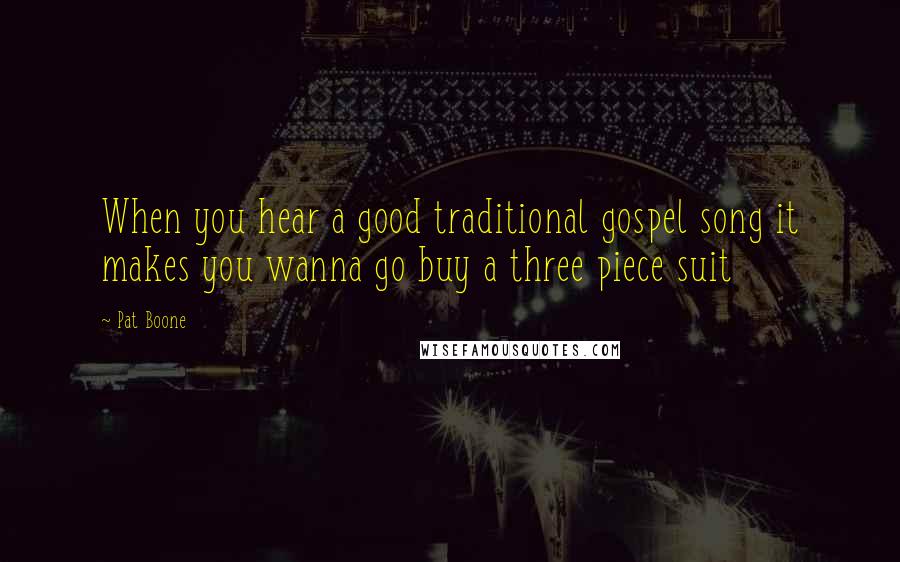 Pat Boone Quotes: When you hear a good traditional gospel song it makes you wanna go buy a three piece suit