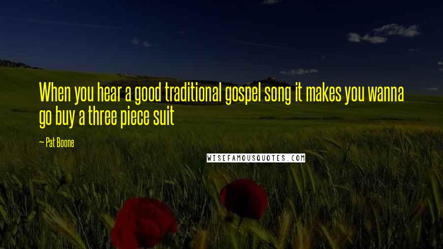 Pat Boone Quotes: When you hear a good traditional gospel song it makes you wanna go buy a three piece suit