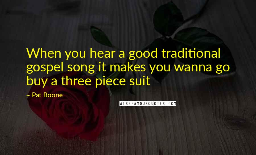 Pat Boone Quotes: When you hear a good traditional gospel song it makes you wanna go buy a three piece suit