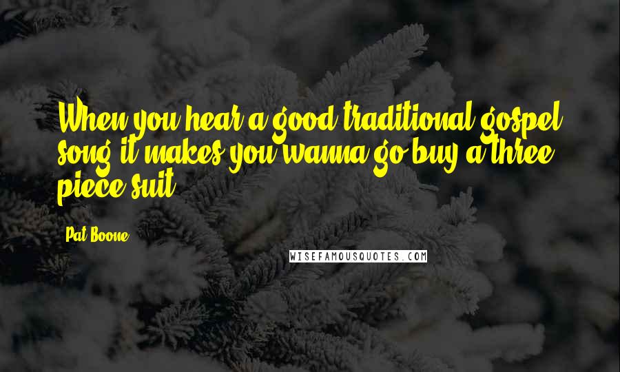 Pat Boone Quotes: When you hear a good traditional gospel song it makes you wanna go buy a three piece suit