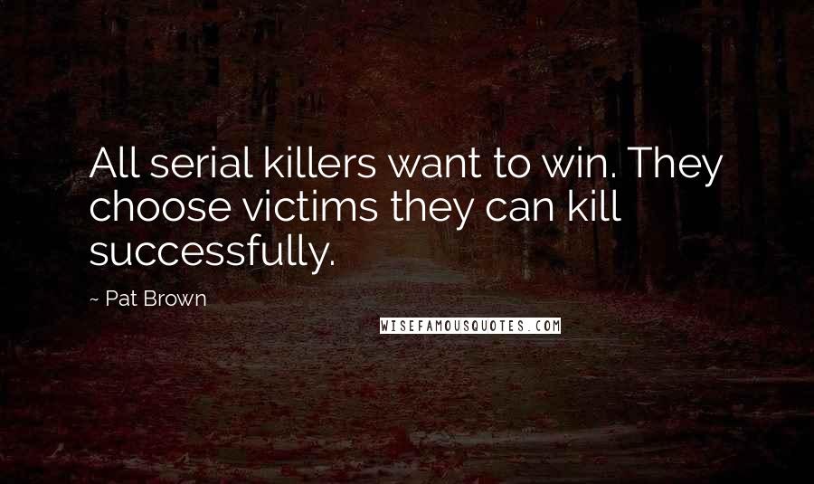 Pat Brown Quotes: All serial killers want to win. They choose victims they can kill successfully.