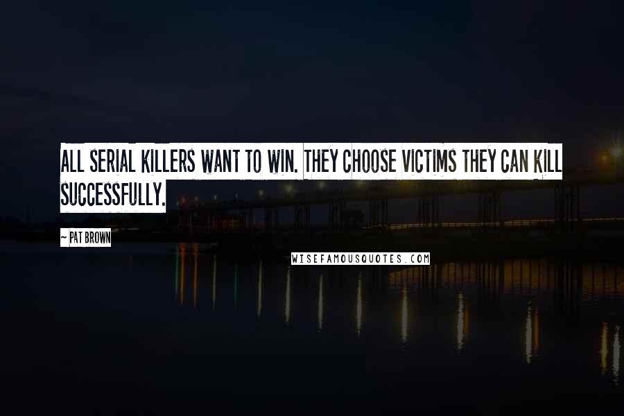 Pat Brown Quotes: All serial killers want to win. They choose victims they can kill successfully.