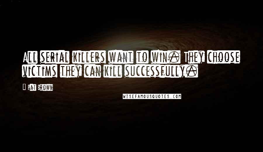 Pat Brown Quotes: All serial killers want to win. They choose victims they can kill successfully.