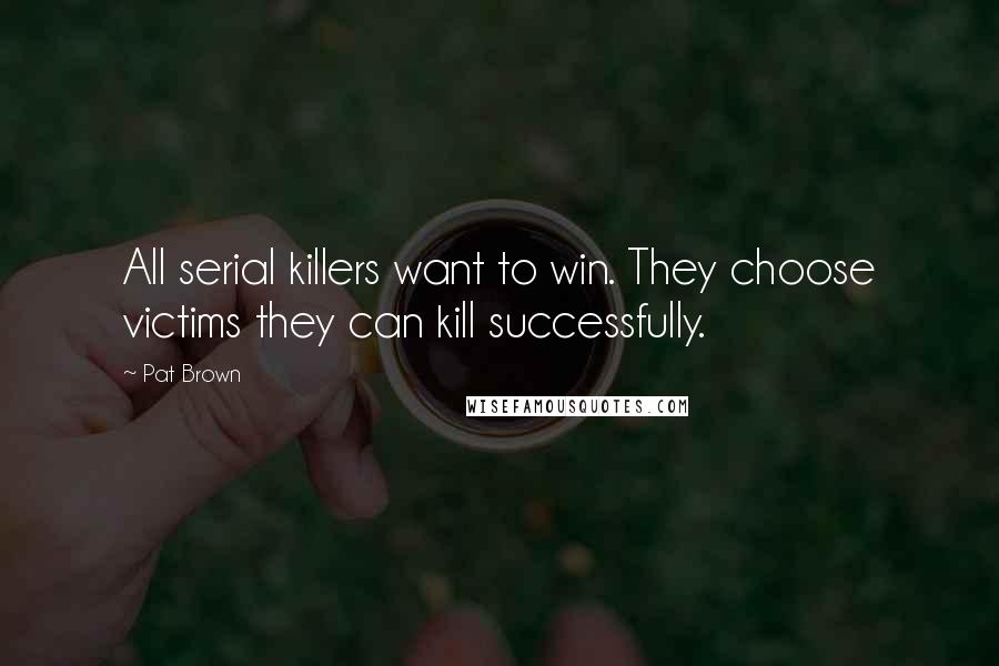 Pat Brown Quotes: All serial killers want to win. They choose victims they can kill successfully.