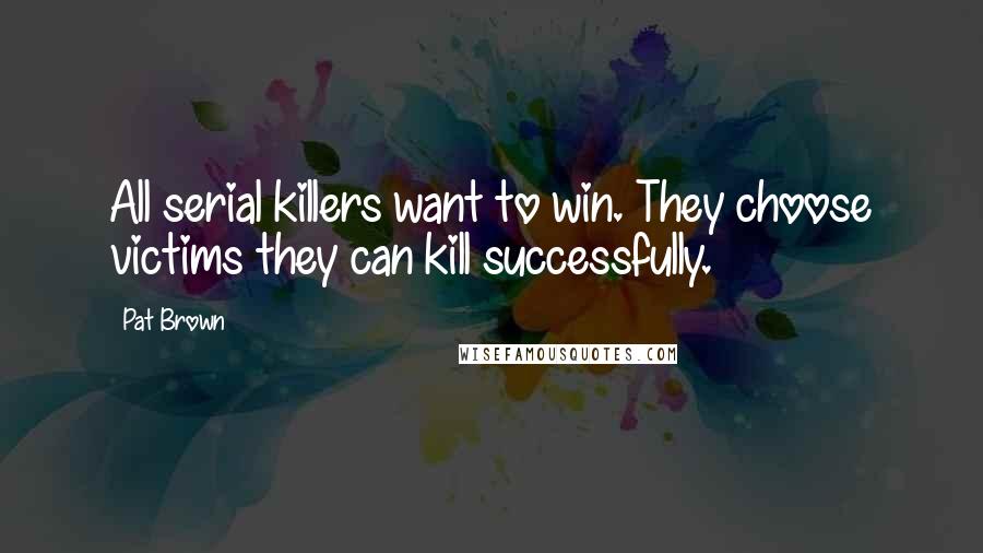 Pat Brown Quotes: All serial killers want to win. They choose victims they can kill successfully.