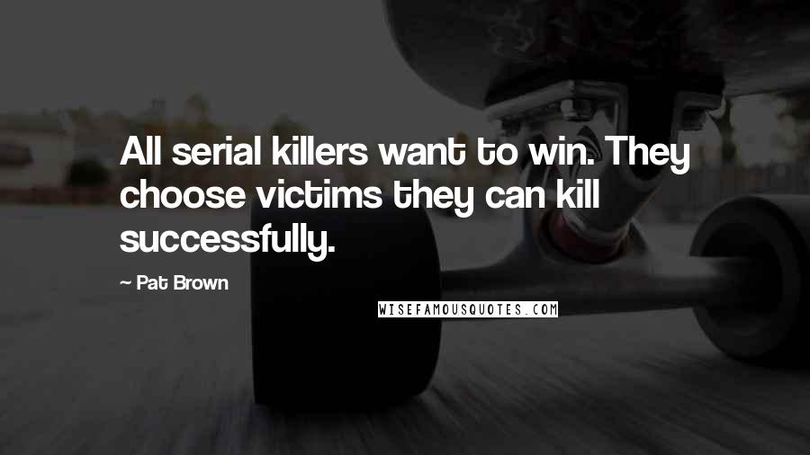 Pat Brown Quotes: All serial killers want to win. They choose victims they can kill successfully.