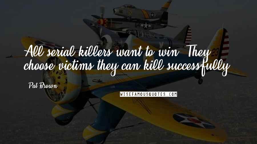 Pat Brown Quotes: All serial killers want to win. They choose victims they can kill successfully.