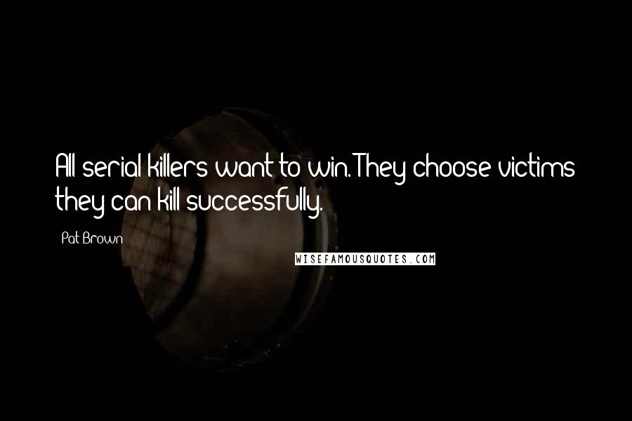 Pat Brown Quotes: All serial killers want to win. They choose victims they can kill successfully.