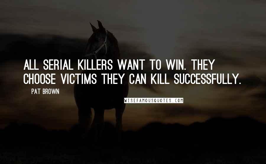 Pat Brown Quotes: All serial killers want to win. They choose victims they can kill successfully.