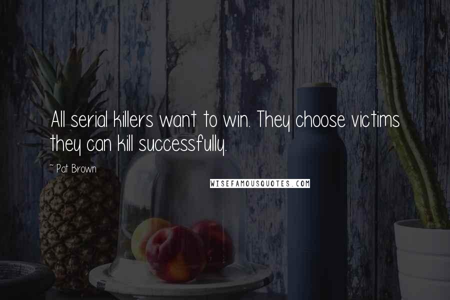 Pat Brown Quotes: All serial killers want to win. They choose victims they can kill successfully.