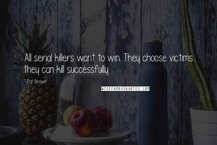 Pat Brown Quotes: All serial killers want to win. They choose victims they can kill successfully.