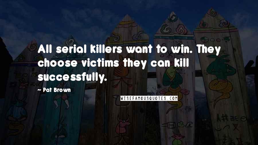 Pat Brown Quotes: All serial killers want to win. They choose victims they can kill successfully.